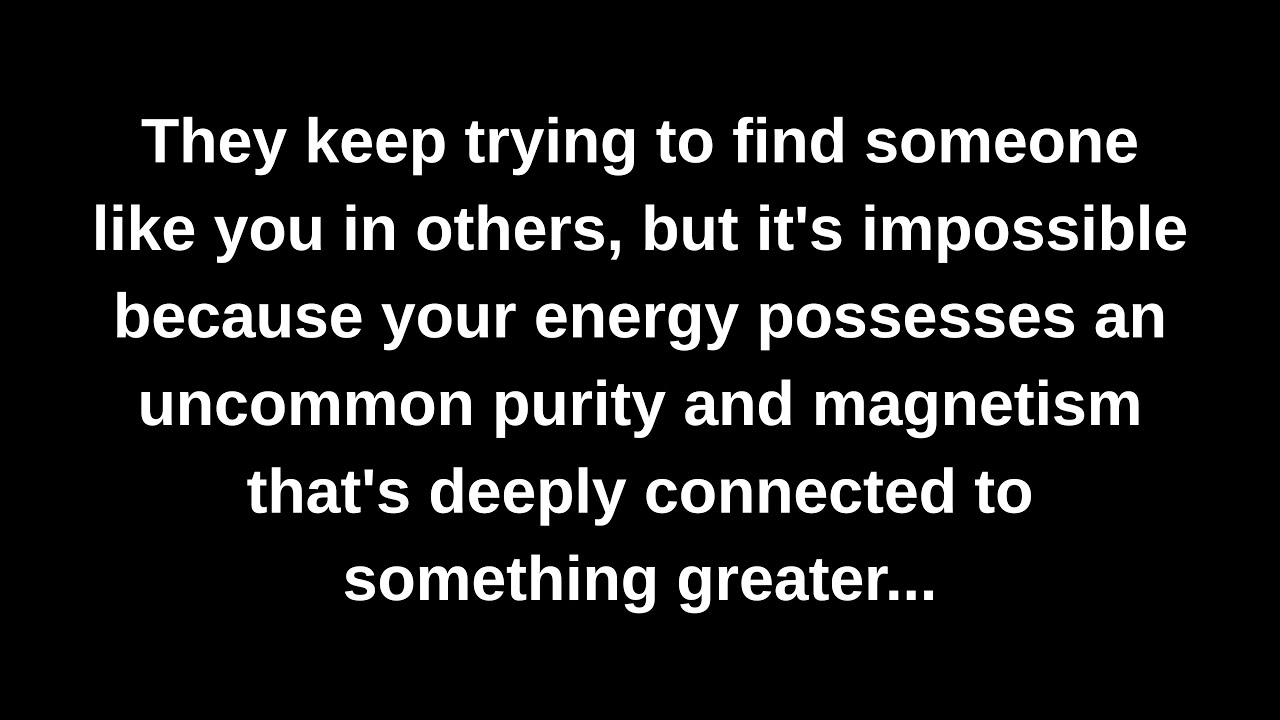 They keep trying to find someone like you in others, but it's impossible because your energy...