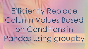 Efficiently Replace Column Values Based on Conditions in Pandas Using groupby