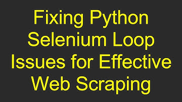 Fixing Python Selenium Loop Issues for Effective Web Scraping