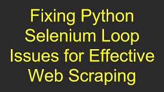 Fixing Python Selenium Loop Issues for Effective Web Scraping