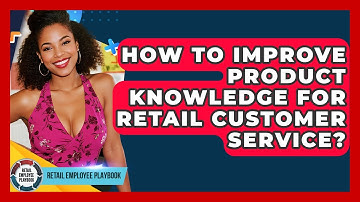 How To Improve Product Knowledge For Retail Customer Service? - Retail Employee Playbook