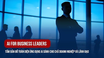 AI FOR BUSINESS LEADERS - TẤM BẢN ĐỒ TOÀN DIỆN ỨNG DỤNG AI DÀNH CHO CHỦ DOANH NGHIỆP VÀ LÃNH ĐẠO