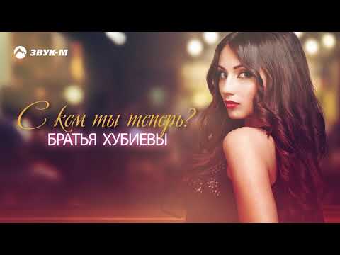 Братья Хубиевы - С кем ты теперь | Премьера трека 2019