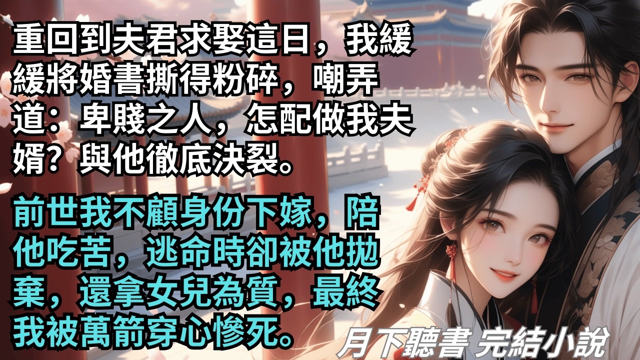【完結小說】重回到夫君求娶這日，我緩緩將婚書撕得粉碎嘲弄道：卑賤之人，怎配做我夫婿？前世我不顧身份下嫁，逃命時卻被他拋棄最終我被萬箭穿心。#一口氣看完 #完整版 #古言小說 #小說 #爽文 #完結