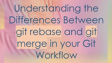 Understanding the Differences Between git rebase and git merge in your Git Workflow