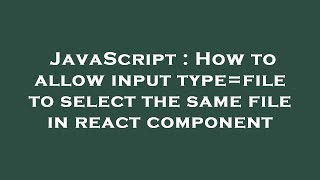 Javascript How To Allow Input Typefile To Select The Same File In React Component