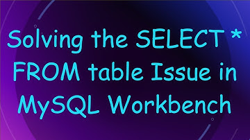 Solving the SELECT * FROM table Issue in MySQL Workbench