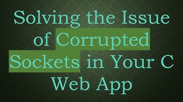 Solving the Issue of Corrupted Sockets in Your C Web App