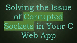 Solving the Issue of Corrupted Sockets in Your C Web App
