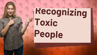 How Can I Recognize the Signs of a Toxic Person?