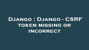 Django : Django - CSRF token missing or incorrect