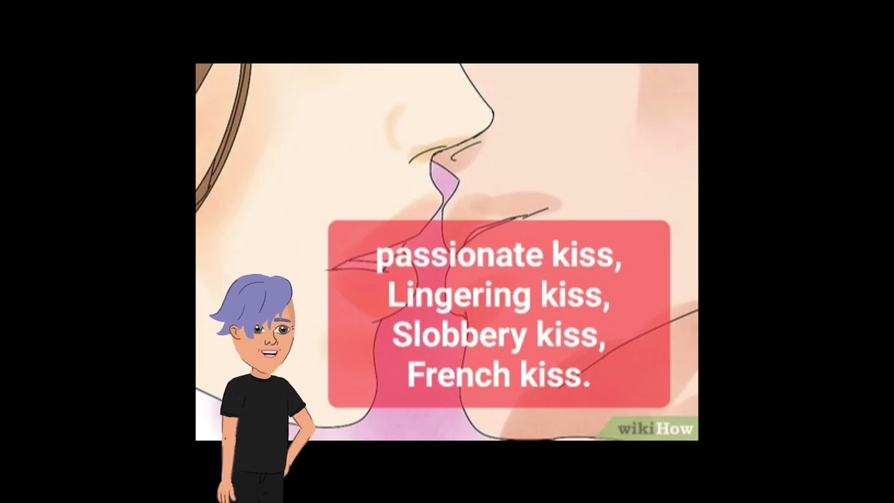 Passionate kiss, Lingering kiss, Slobbery kiss, French kiss, Sloppy kiss.