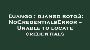 Django : django boto3: NoCredentialsError -- Unable to locate credentials