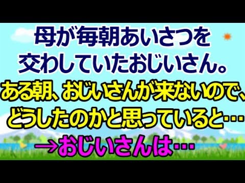 【スカッとする話】母が毎朝挨拶を交わしていたおじいさん。ある朝、おじいさんが来ないので、どうしたのかと思っていると…→おじいさんは… [スカッとすっきり感動]