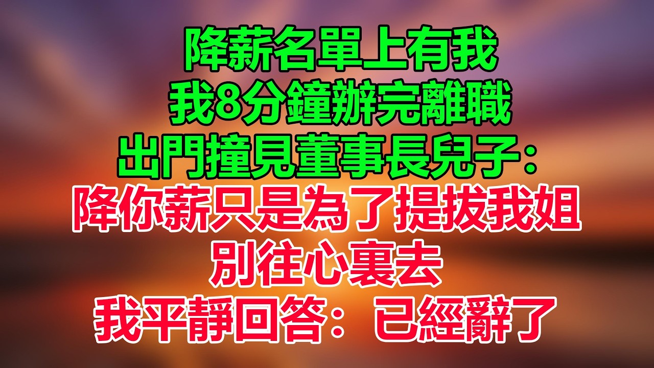 發現降薪名單上有我，我8分鐘辦完離職，出門撞見董事長兒子，他：降你薪只是為了提拔我姐，別往心裏去，我平靜回答：已經辭了