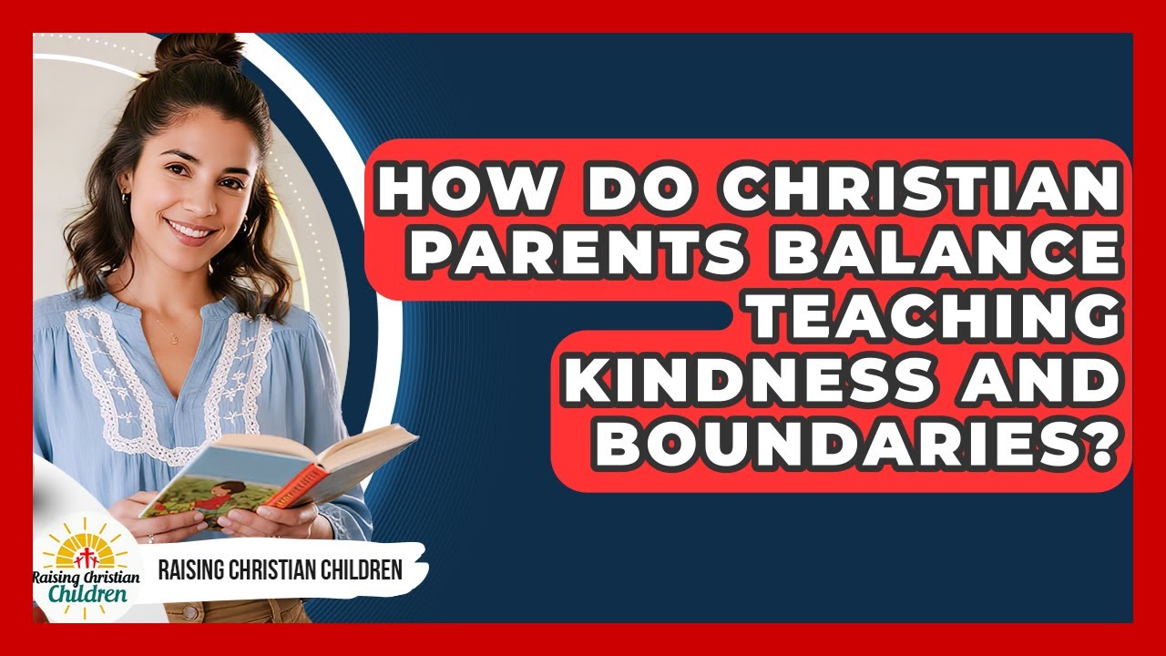 How Do Christian Parents Balance Teaching Kindness And Boundaries? - Raising Christian Children