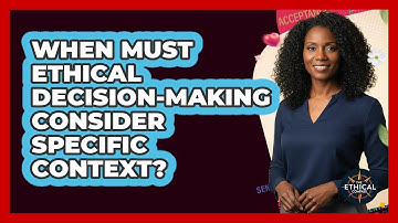 When Must Ethical Decision-Making Consider Specific Context?