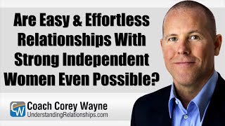 Are Easy & Effortless Relationships With Strong Independent Women Even Possible?