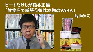 ビートたけしが語る正論「飲食店で威張る奴は本物のVAKA」　by榊淳司