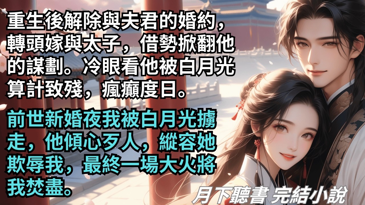 【完結小說】重生後解除與夫君的婚約，借勢掀翻他的謀劃。冷眼看他被白月光算計致殘，瘋癲度日。前世新婚夜我被白月光擄走，他竟縱容她欺辱我致死。#一口氣看完 #完整版 #古言小說 #小說 #爽文 #完結