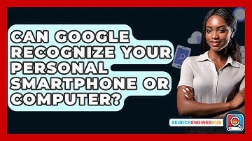 Can Google Recognize Your Personal Smartphone Or Computer? - SearchEnginesHub.com