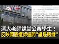 一刀未剪｜清大爆老師課堂公審學生！遭反映教學問題師錄音逼問「誰是眼線」？ 教學意見調查變利誘工具？學生出國交流遭當 學生憤怒陳情教育部｜三立新聞LIVE