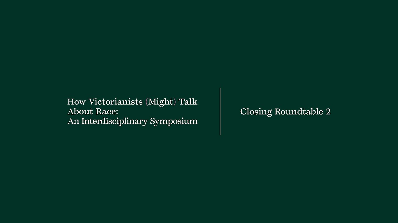 Closing Roundtable 2 | How Victorianists (Might) Talk About Race: An Interdisciplinary Symposium