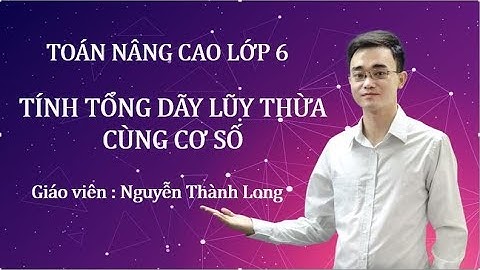 Toán nâng cao lớp 6 -  Tính tổng dãy lũy thừa cùng cơ số  - Rút gọn lũy thừa-Thầy Nguyễn Thành Long