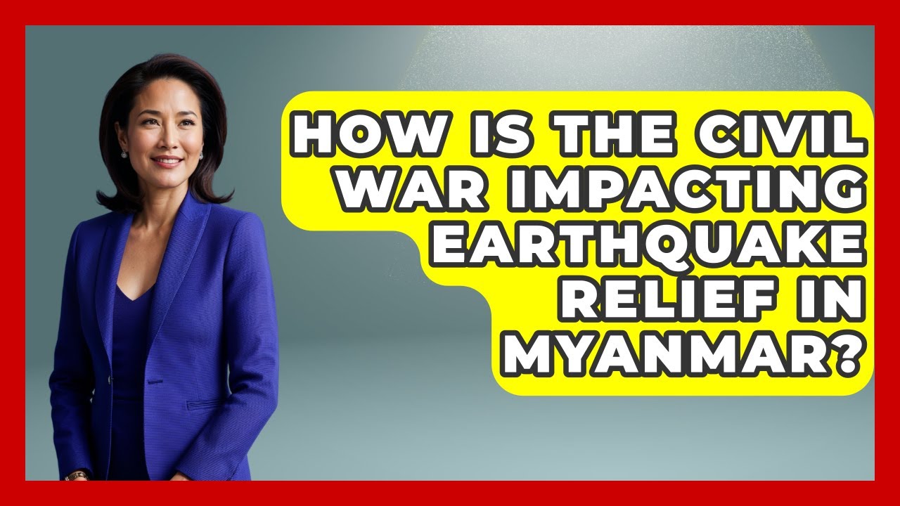 How Is the Civil War Impacting Earthquake Relief in Myanmar? | The Geography Atlas