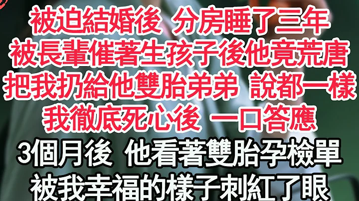 被迫结婚后 分房睡了三年，被长辈催着生孩子后他竟荒唐，把我扔给他双胞胎弟弟 说都一样，我彻底死心后 一口答应，3个月后 他看着双胎孕检单，被我幸福的样子刺红了眼【顾亚男】【高光女主】【爽文】【情感】 - 天天要闻