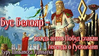 Бус Белояр - вождь антов  Побуд славян легенда о Русколани. Гуру Шиваисса Адинатха