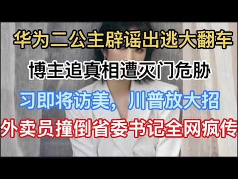 最新！华为二公主辟谣出逃大翻车，博主追真相遭威胁！习即将访美，川普放大招！外卖员撞倒省委书记全网疯传