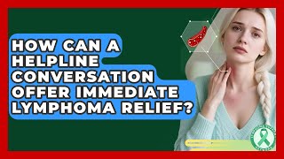 How Can A Helpline Conversation Offer Immediate Lymphoma Relief? - Lymphoma Support Network