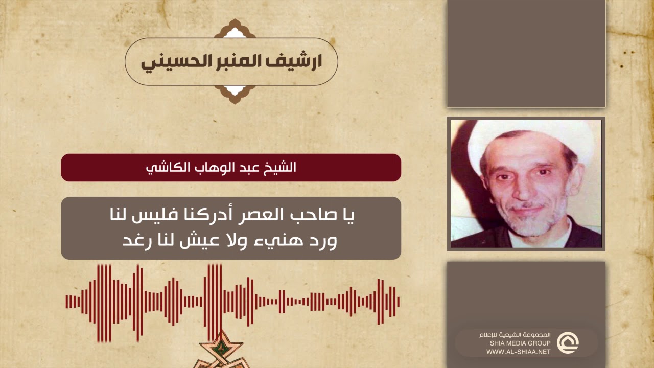 الشيخ عبد الوهاب الكاشي يا صاحب العصر أدركنا فليس لنا ورد هنيء ولا عيش لنا رغد