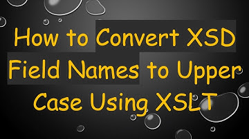 How to Convert XSD Field Names to Upper Case Using XSLT