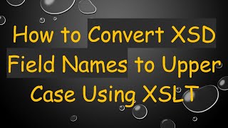 How to Convert XSD Field Names to Upper Case Using XSLT Details