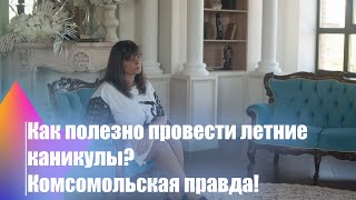 Как полезно провести летние каникулы? Комсомольская правда!