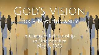 God's Vision for a New Humanity | A Changed Relationship to One Another | May 3, 2026