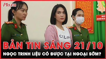 Bản tin sáng 21-10: Lý giải việc vì sao Ngọc Trinh bị bắt giam không được tại ngoại?  | PLO