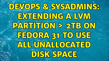 DevOps & SysAdmins: extending a LVM partition ＞ 2TB on Fedora 31 to use all unallocated disk space