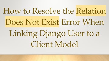 How to Resolve the Relation Does Not Exist Error When Linking Django User to a Client Model