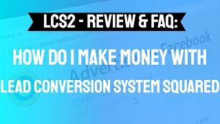 LCS 2 - Review & FAQ: How Do I Make Money with Lead Conversion System Squared