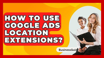 How To Use Google Ads Location Extensions? - BusinessGuide360.com
