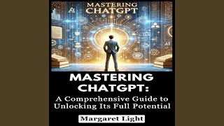 Mastering ChatGPT: A Comprehensive Guide to Unlocking Its Full Potential - Margaret Light