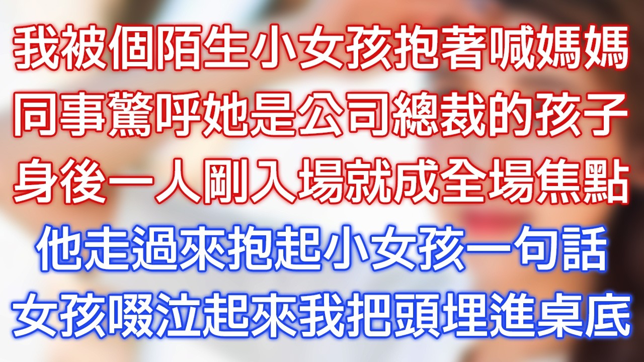 我被個陌生小女孩抱著喊媽媽，同事驚呼她是公司總裁的孩子，身後一人剛入場就成全場焦點，他走過來抱起小女孩一句話，女孩啜泣起來我把頭埋進桌底！
