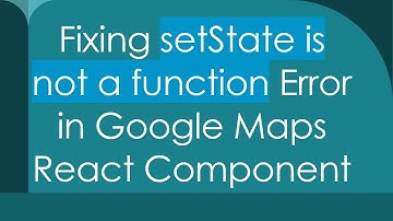 Fixing setState is not a function Error in Google Maps React Component