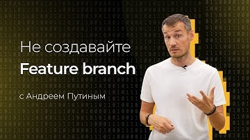 Trunk based development. Не создавайте Feature branch! | Андрей Путин