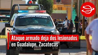 Ataque armado deja dos lesionados en Guadalupe Zacatecas