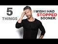 5 THINGS I WISH I HAD STOPPED SOONER – Guys, don't do what I did!