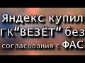 Яндекс купил гк ВЕЗЁТ без согласования с Федеральной Антимонопольной Службой